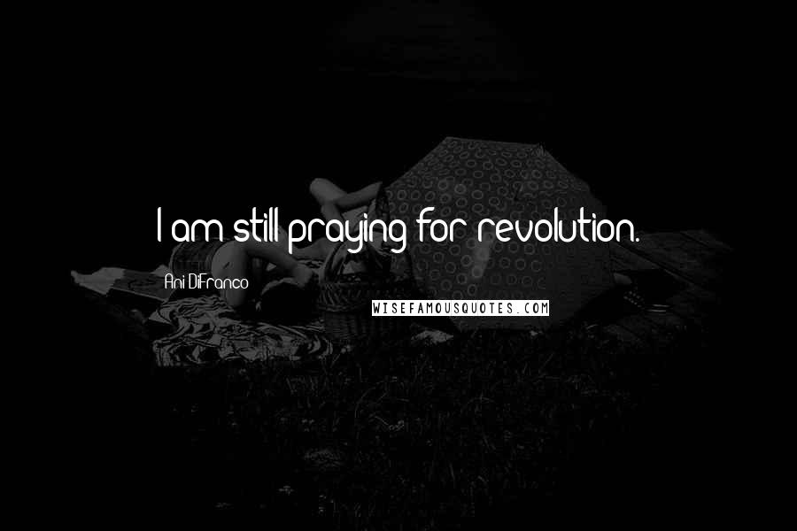 Ani DiFranco quotes: I am still praying for revolution.