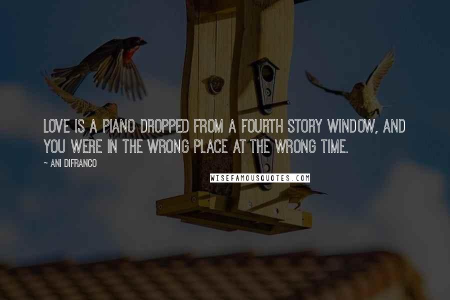 Ani DiFranco quotes: Love is a piano dropped from a fourth story window, and you were in the wrong place at the wrong time. Ani DiFranco quotes: Love is a piano dropped from a fourth story window, and you were in the wrong place at the wrong time.