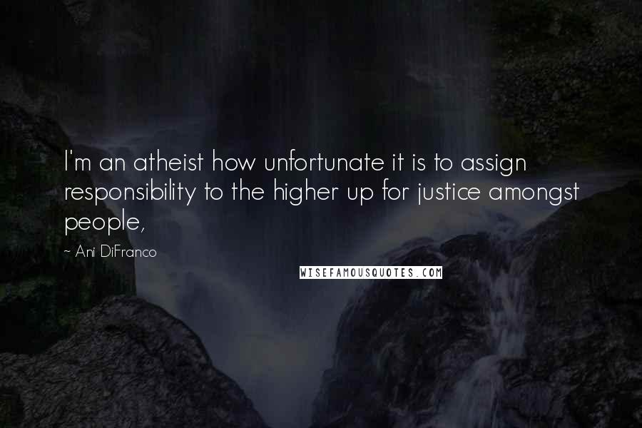 Ani DiFranco quotes: I'm an atheist how unfortunate it is to assign responsibility to the higher up for justice amongst people, Ani DiFranco quotes: I'm an atheist how unfortunate it is to assign responsibility to the higher up for justice amongst people,