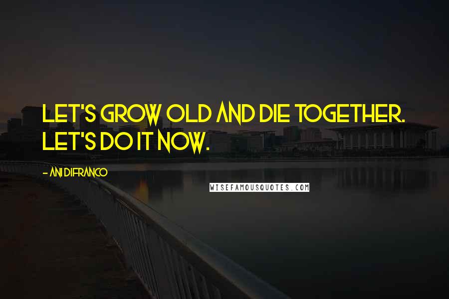 Ani DiFranco quotes: Let's grow old and die together. Let's do it now.