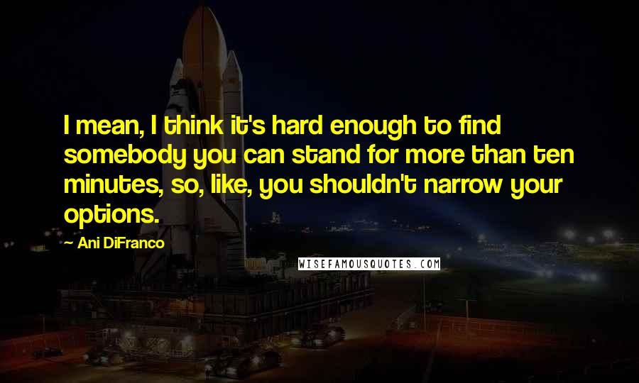 Ani DiFranco quotes: I mean, I think it's hard enough to find somebody you can stand for more than ten minutes, so, like, you shouldn't narrow your options. Ani DiFranco quotes: I mean, I think it's hard enough to find somebody you can stand for more than ten minutes, so, like, you shouldn't narrow your options.