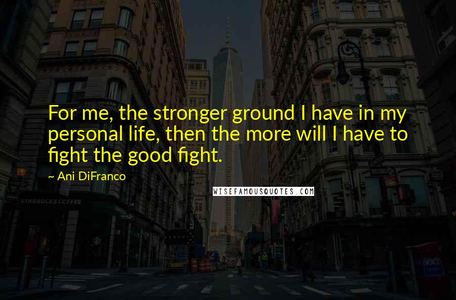 Ani DiFranco quotes: For me, the stronger ground I have in my personal life, then the more will I have to fight the good fight. Ani DiFranco quotes: For me, the stronger ground I have in my personal life, then the more will I have to fight the good fight.