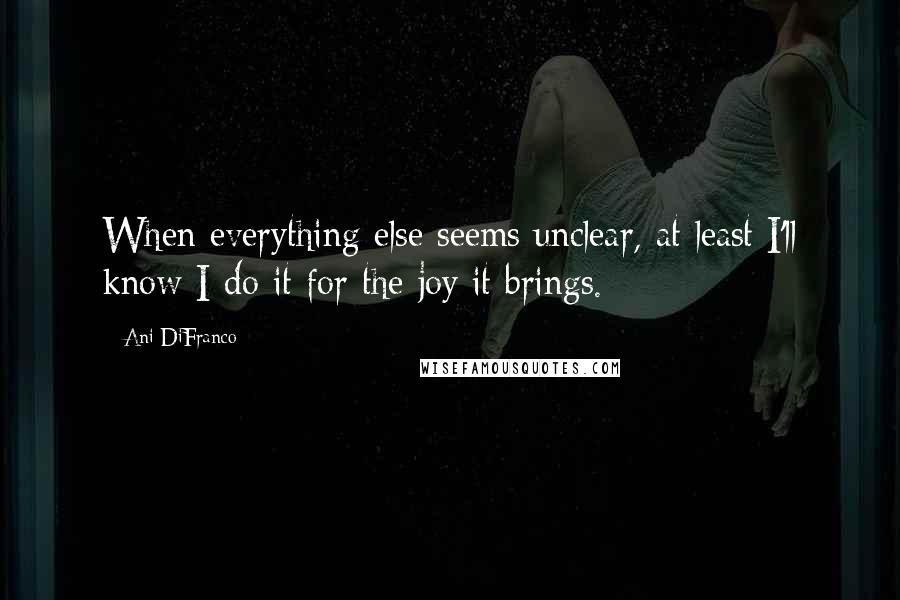 Ani DiFranco quotes: When everything else seems unclear, at least I'll know I do it for the joy it brings.