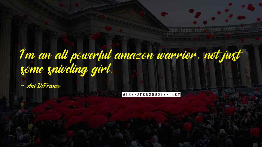 Ani DiFranco quotes: I'm an all powerful amazon warrior, not just some sniveling girl.