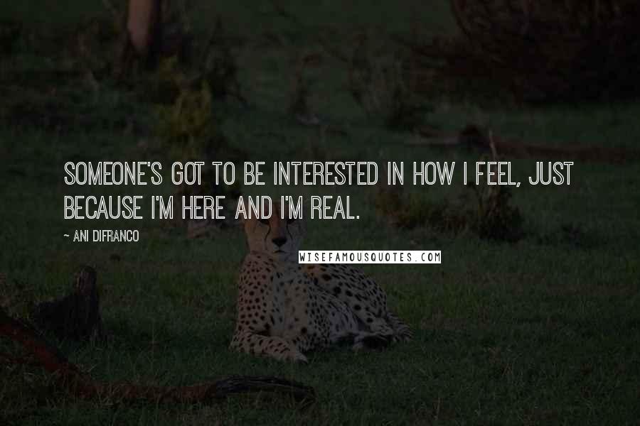 Ani DiFranco quotes: Someone's got to be interested in how I feel, just because I'm here and I'm real.