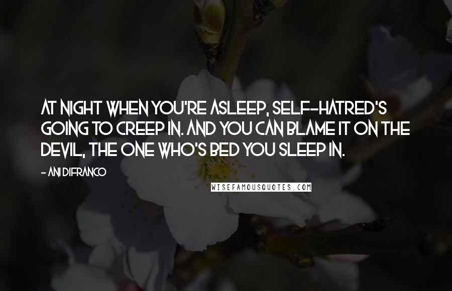 Ani DiFranco quotes: At night when you're asleep, self-hatred's going to creep in. And you can blame it on the devil, the one who's bed you sleep in. Ani DiFranco quotes: At night when you're asleep, self-hatred's going to creep in. And you can blame it on the devil, the one who's bed you sleep in.