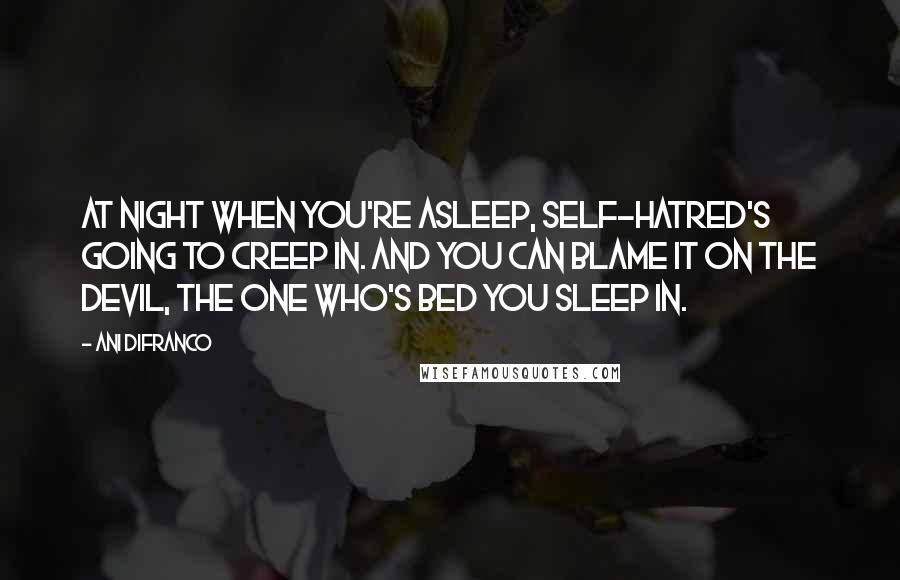 Ani DiFranco quotes: At night when you're asleep, self-hatred's going to creep in. And you can blame it on the devil, the one who's bed you sleep in.