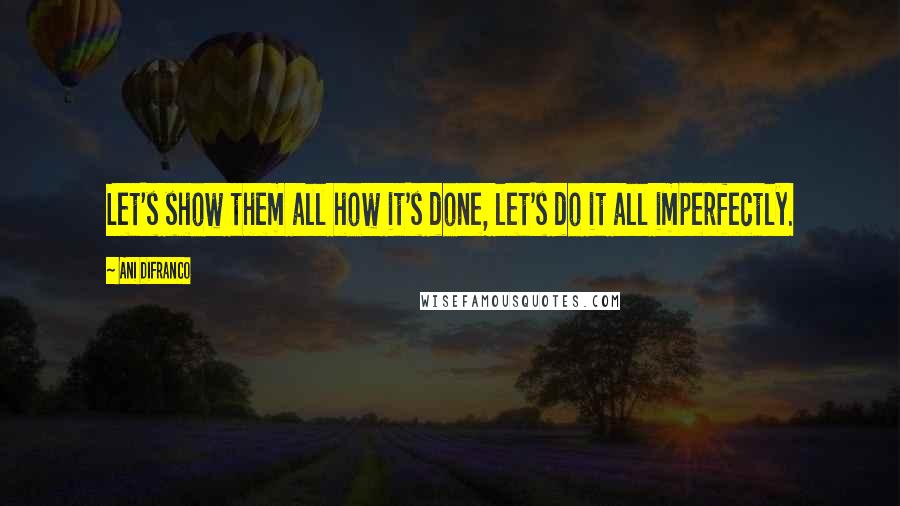 Ani DiFranco quotes: Let's show them all how it's done, let's do it all imperfectly.