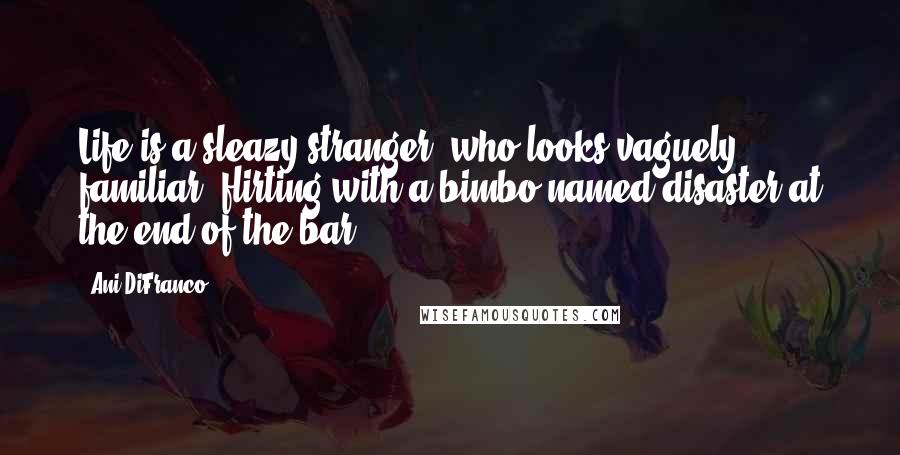 Ani DiFranco quotes: Life is a sleazy stranger, who looks vaguely familiar; flirting with a bimbo named disaster at the end of the bar. Ani DiFranco quotes: Life is a sleazy stranger, who looks vaguely familiar; flirting with a bimbo named disaster at the end of the bar.