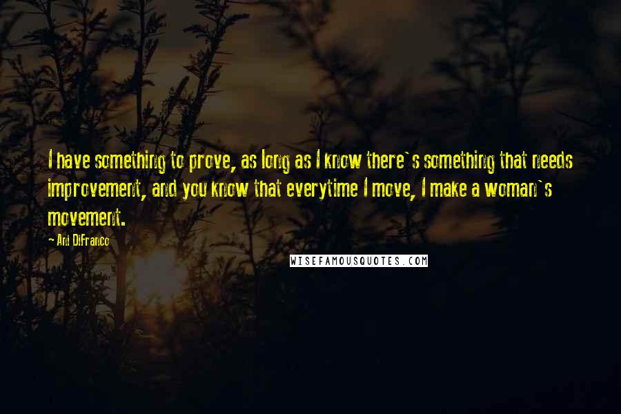 Ani DiFranco quotes: I have something to prove, as long as I know there's something that needs improvement, and you know that everytime I move, I make a woman's movement. Ani DiFranco quotes: I have something to prove, as long as I know there's something that needs improvement, and you know that everytime I move, I make a woman's movement.