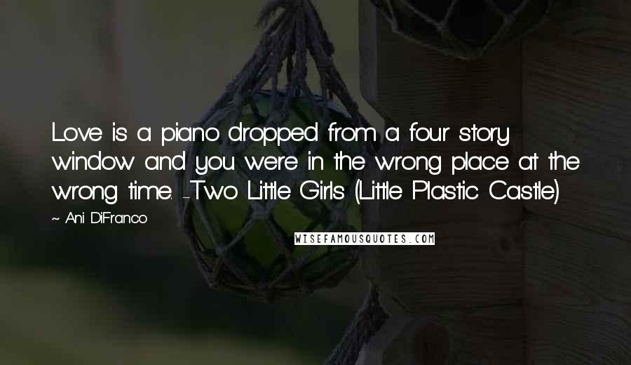 Ani DiFranco quotes: Love is a piano dropped from a four story window and you were in the wrong place at the wrong time. -Two Little Girls (Little Plastic Castle) Ani DiFranco quotes: Love is a piano dropped from a four story window and you were in the wrong place at the wrong time. -Two Little Girls (Little Plastic Castle)