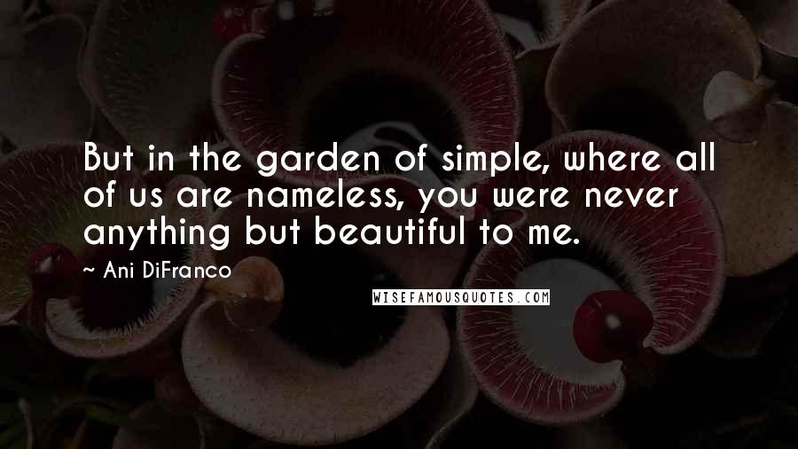 Ani DiFranco quotes: But in the garden of simple, where all of us are nameless, you were never anything but beautiful to me. Ani DiFranco quotes: But in the garden of simple, where all of us are nameless, you were never anything but beautiful to me.