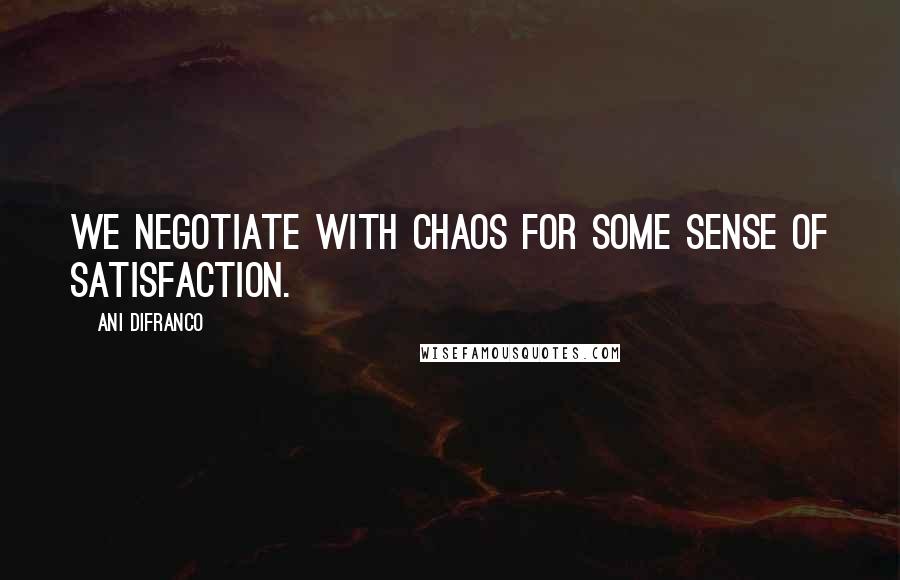 Ani DiFranco quotes: We negotiate with chaos for some sense of satisfaction.