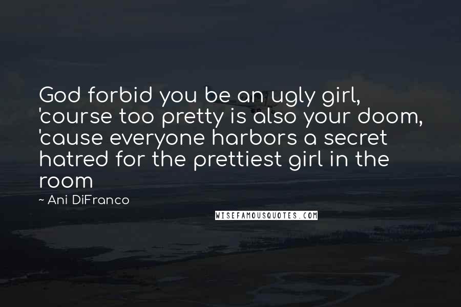 Ani DiFranco quotes: God forbid you be an ugly girl, 'course too pretty is also your doom, 'cause everyone harbors a secret hatred for the prettiest girl in the room