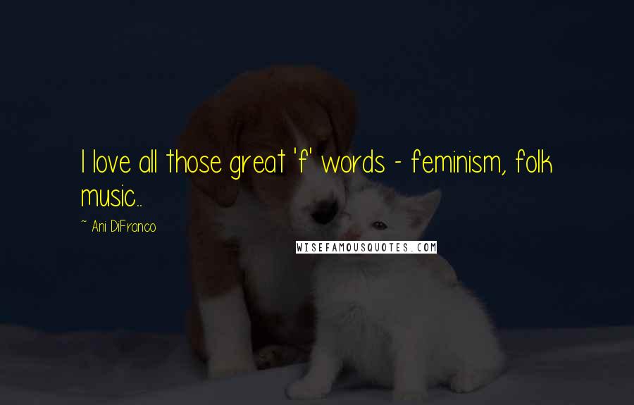 Ani DiFranco quotes: I love all those great 'f' words - feminism, folk music..