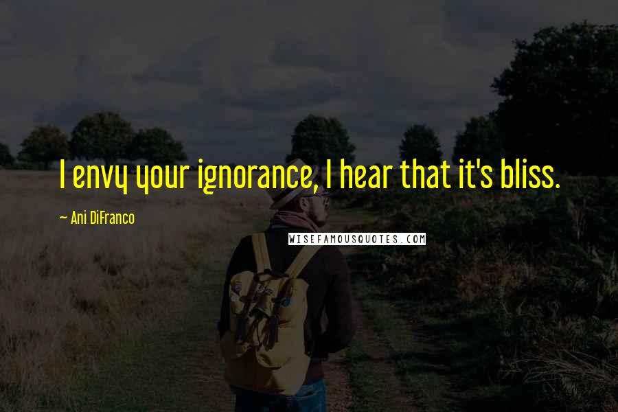 Ani DiFranco quotes: I envy your ignorance, I hear that it's bliss.