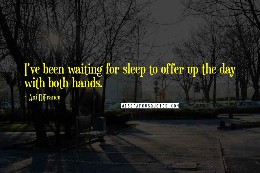 Ani DiFranco quotes: I've been waiting for sleep to offer up the day with both hands.