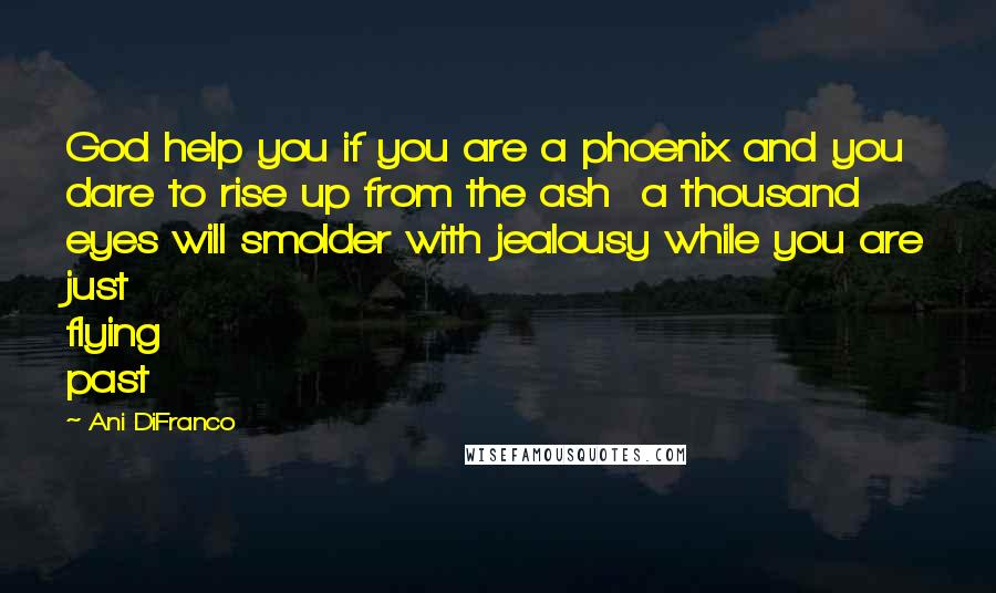 Ani DiFranco quotes: God help you if you are a phoenix and you dare to rise up from the ash a thousand eyes will smolder with jealousy while you are just flying past