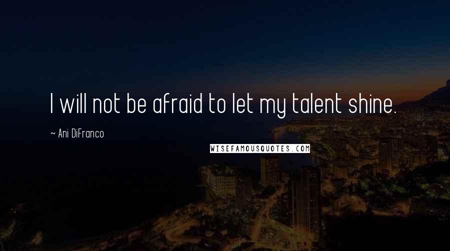 Ani DiFranco quotes: I will not be afraid to let my talent shine.