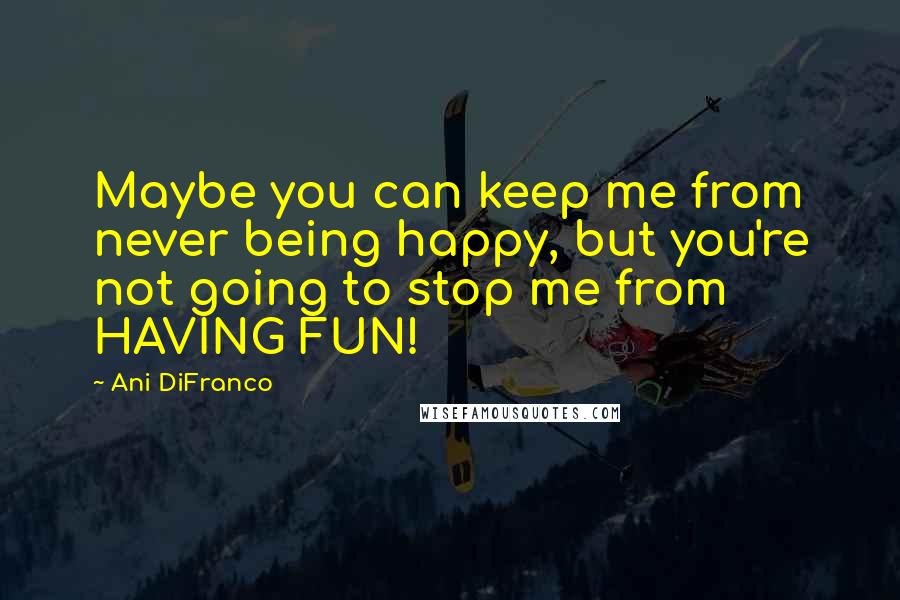 Ani DiFranco quotes: Maybe you can keep me from never being happy, but you're not going to stop me from HAVING FUN!
