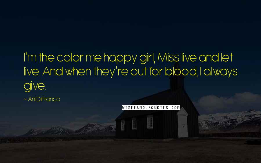 Ani DiFranco quotes: I'm the color me happy girl, Miss live and let live. And when they're out for blood, I always give.