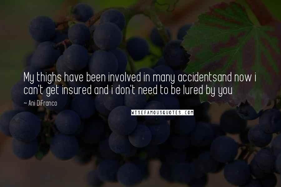 Ani DiFranco quotes: My thighs have been involved in many accidentsand now i can't get insured and i don't need to be lured by you