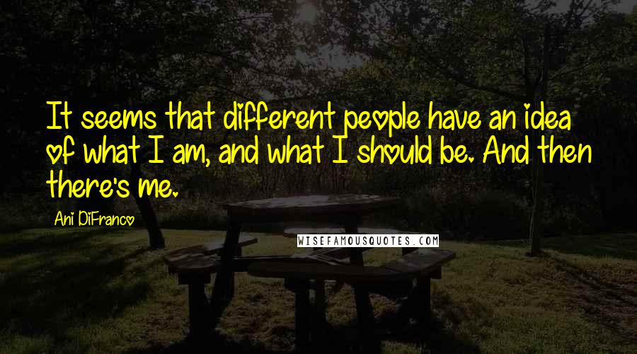 Ani DiFranco quotes: It seems that different people have an idea of what I am, and what I should be. And then there's me. Ani DiFranco quotes: It seems that different people have an idea of what I am, and what I should be. And then there's me.