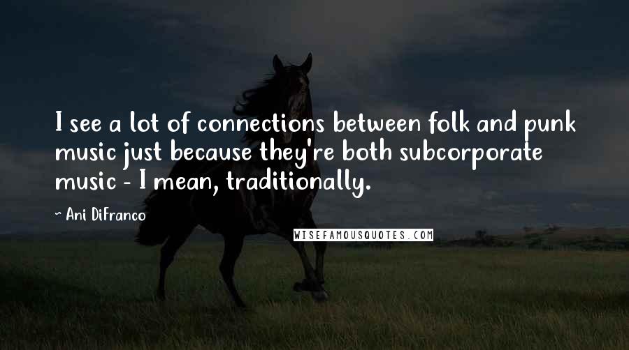 Ani DiFranco quotes: I see a lot of connections between folk and punk music just because they're both subcorporate music - I mean, traditionally.