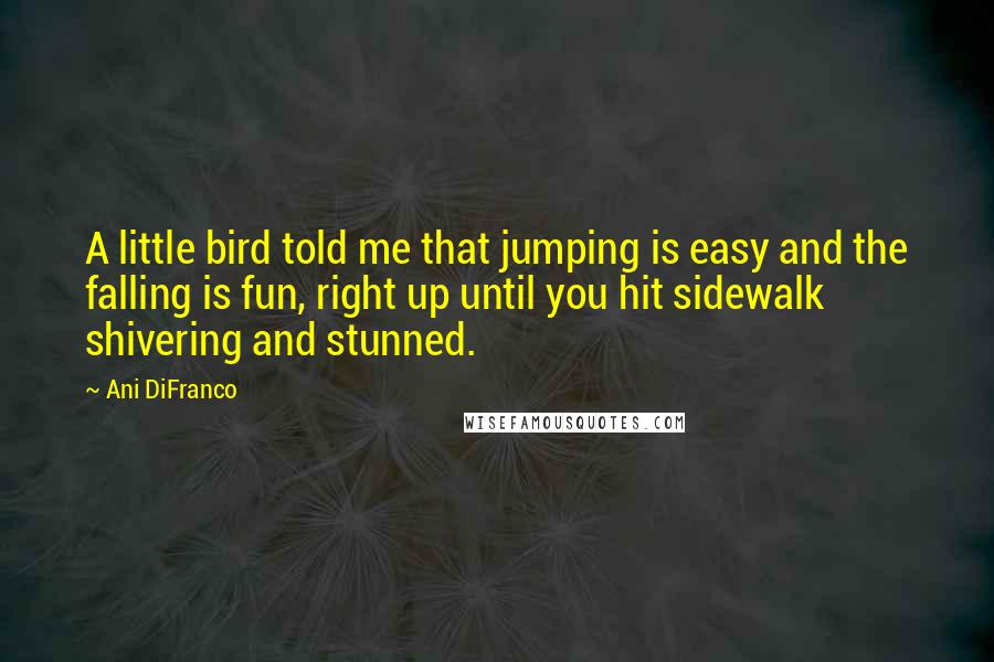 Ani DiFranco quotes: A little bird told me that jumping is easy and the falling is fun, right up until you hit sidewalk shivering and stunned. Ani DiFranco quotes: A little bird told me that jumping is easy and the falling is fun, right up until you hit sidewalk shivering and stunned.