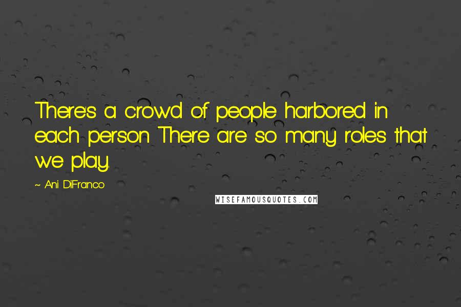 Ani DiFranco quotes: There's a crowd of people harbored in each person There are so many roles that we play.