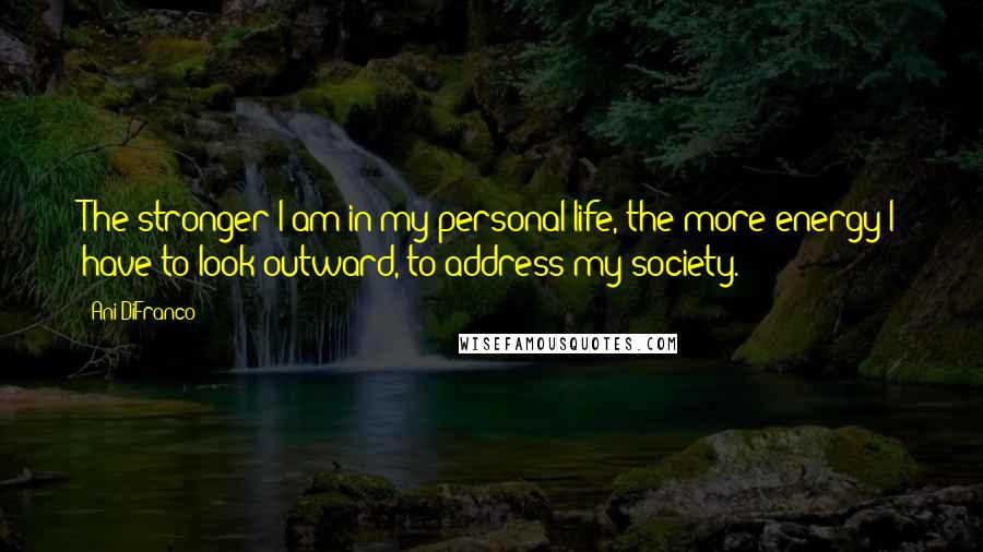 Ani DiFranco quotes: The stronger I am in my personal life, the more energy I have to look outward, to address my society.