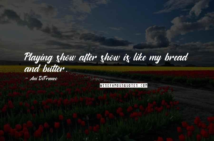 Ani DiFranco quotes: Playing show after show is like my bread and butter.