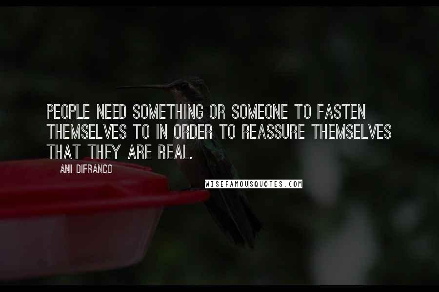 Ani DiFranco quotes: People need something or someone to fasten themselves to in order to reassure themselves that they are real. Ani DiFranco quotes: People need something or someone to fasten themselves to in order to reassure themselves that they are real.