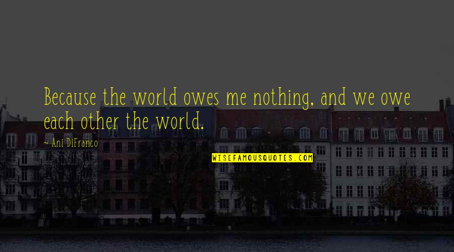 Ani Difranco Quotes By Ani DiFranco: Because the world owes me nothing, and we