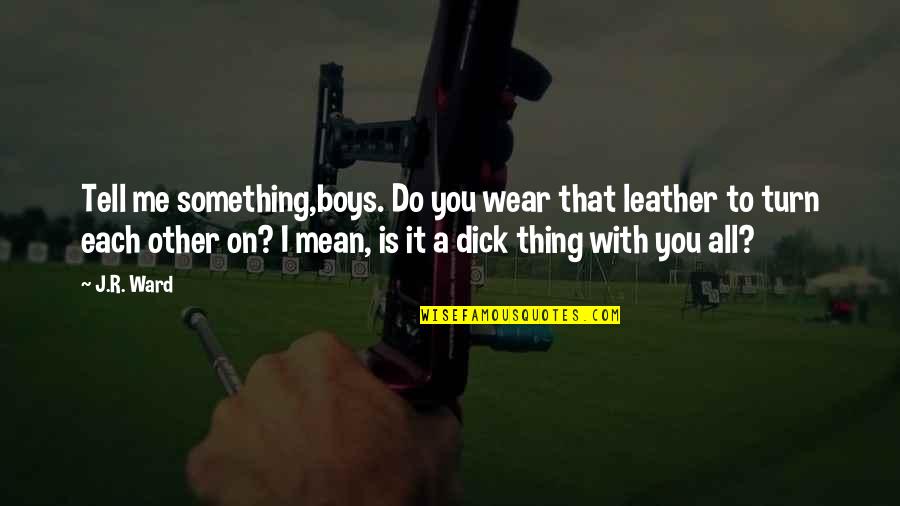 Ani Logics Quotes By J.R. Ward: Tell me something,boys. Do you wear that leather Ani Logics Quotes By J.R. Ward: Tell me something,boys. Do you wear that leather