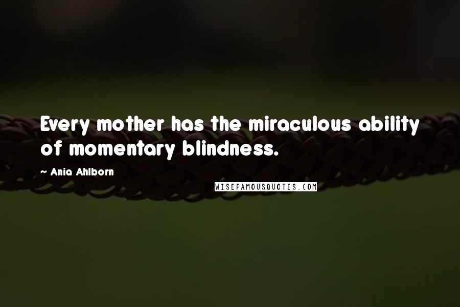 Ania Ahlborn quotes: Every mother has the miraculous ability of momentary blindness. Ania Ahlborn quotes: Every mother has the miraculous ability of momentary blindness.
