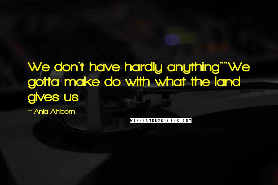 Ania Ahlborn quotes: We don't have hardly anything""We gotta make do with what the land gives us Ania Ahlborn quotes: We don't have hardly anything""We gotta make do with what the land gives us