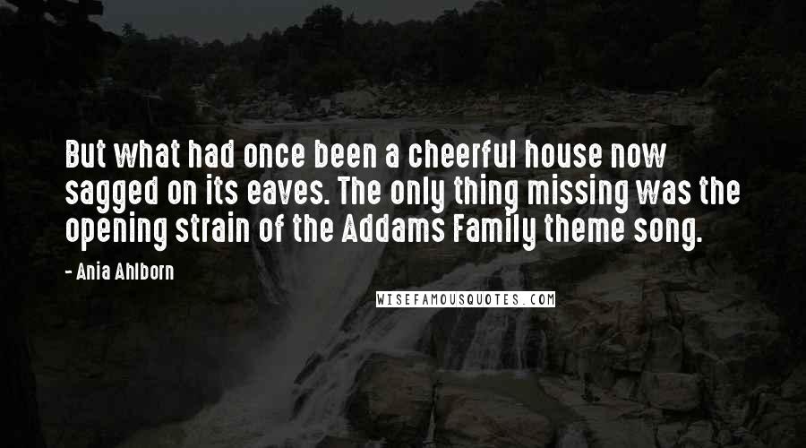Ania Ahlborn quotes: But what had once been a cheerful house now sagged on its eaves. The only thing missing was the opening strain of the Addams Family theme song.