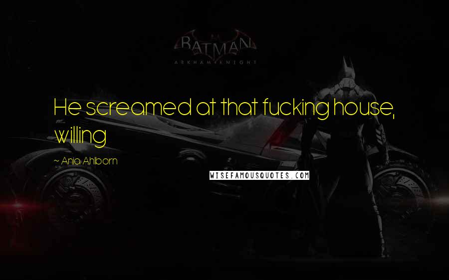 Ania Ahlborn quotes: He screamed at that fucking house, willing Ania Ahlborn quotes: He screamed at that fucking house, willing