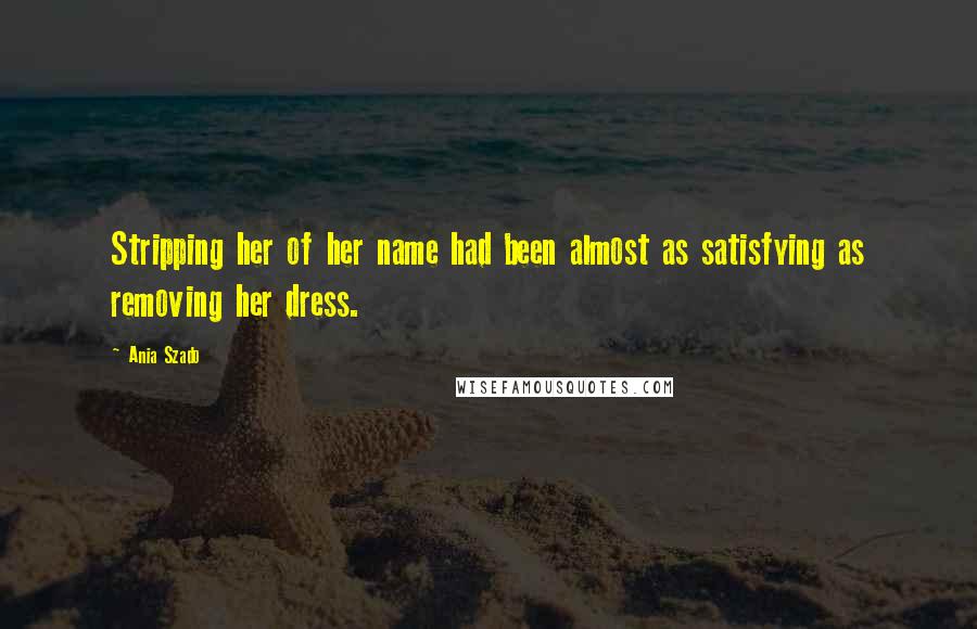 Ania Szado quotes: Stripping her of her name had been almost as satisfying as removing her dress.