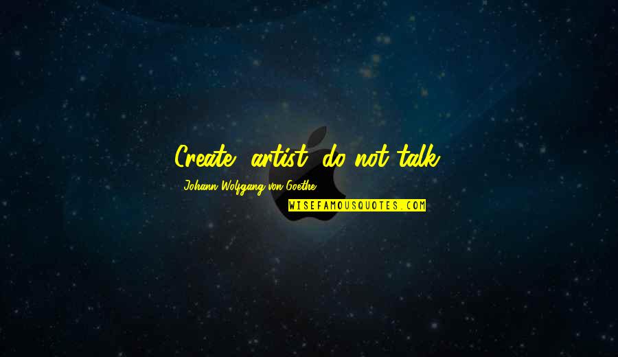 Anibal Sanchez Quotes By Johann Wolfgang Von Goethe: Create, artist, do not talk.