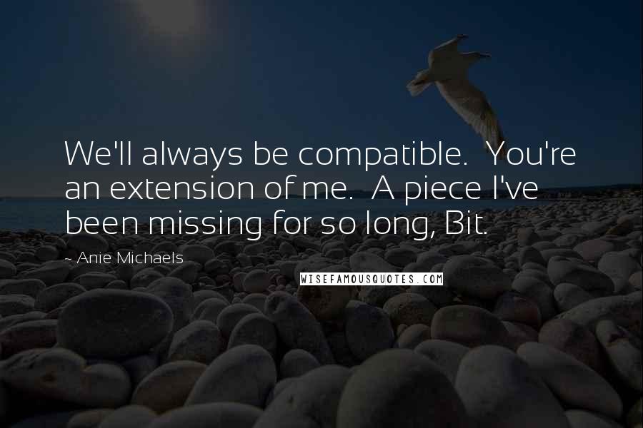 Anie Michaels quotes: We'll always be compatible. You're an extension of me. A piece I've been missing for so long, Bit.