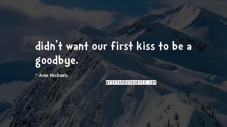 Anie Michaels quotes: didn't want our first kiss to be a goodbye.