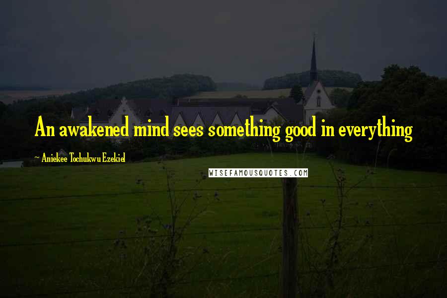 Aniekee Tochukwu Ezekiel quotes: An awakened mind sees something good in everything