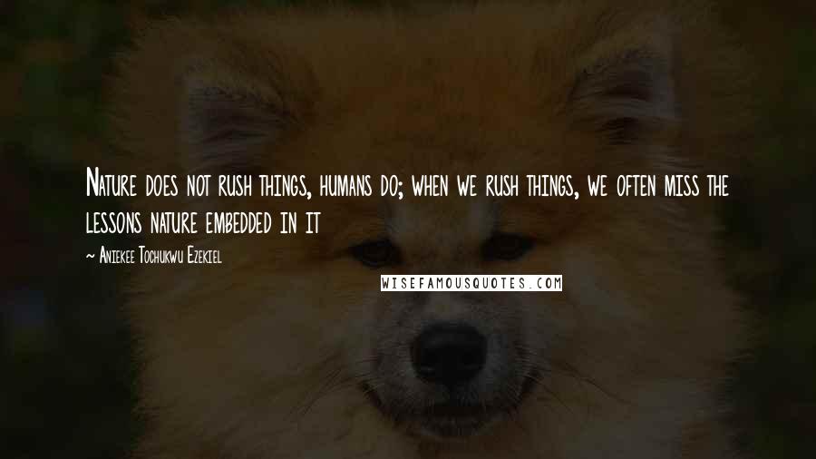 Aniekee Tochukwu Ezekiel quotes: Nature does not rush things, humans do; when we rush things, we often miss the lessons nature embedded in it