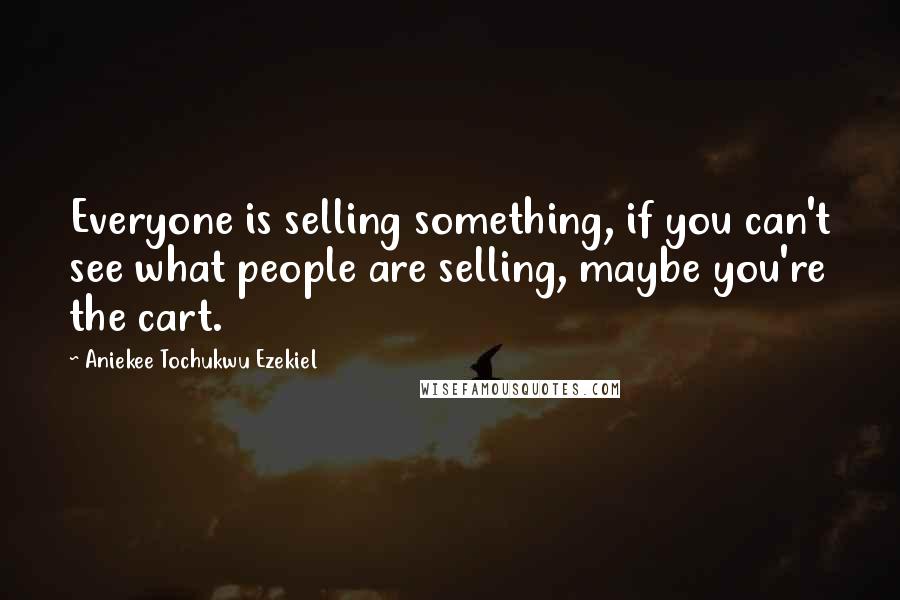 Aniekee Tochukwu Ezekiel quotes: Everyone is selling something, if you can't see what people are selling, maybe you're the cart.
