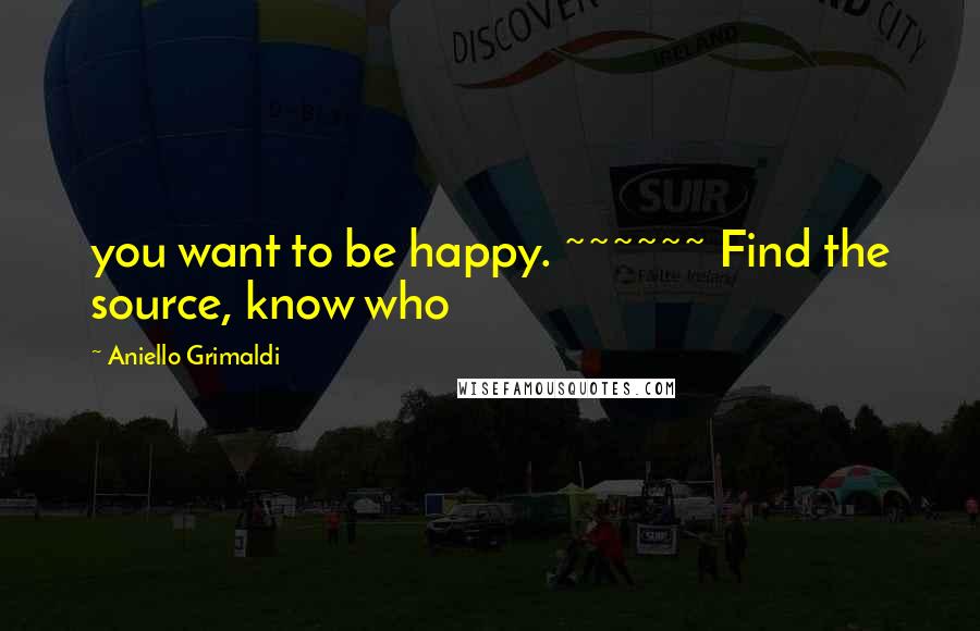 Aniello Grimaldi quotes: you want to be happy. ~~~~~~ Find the source, know who