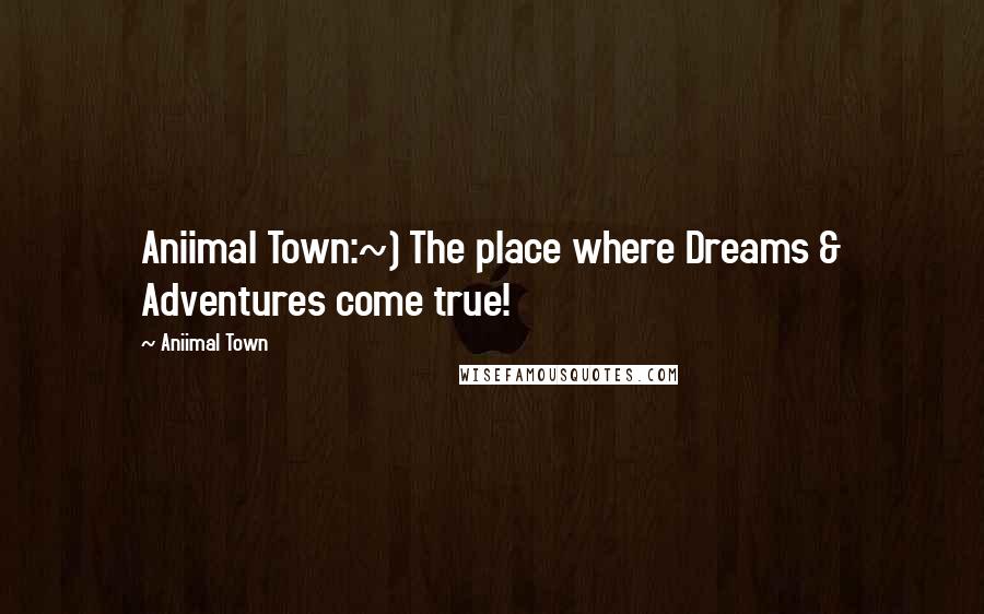 Aniimal Town quotes: Aniimal Town:~) The place where Dreams & Adventures come true!