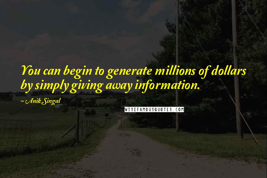 Anik Singal quotes: You can begin to generate millions of dollars by simply giving away information.