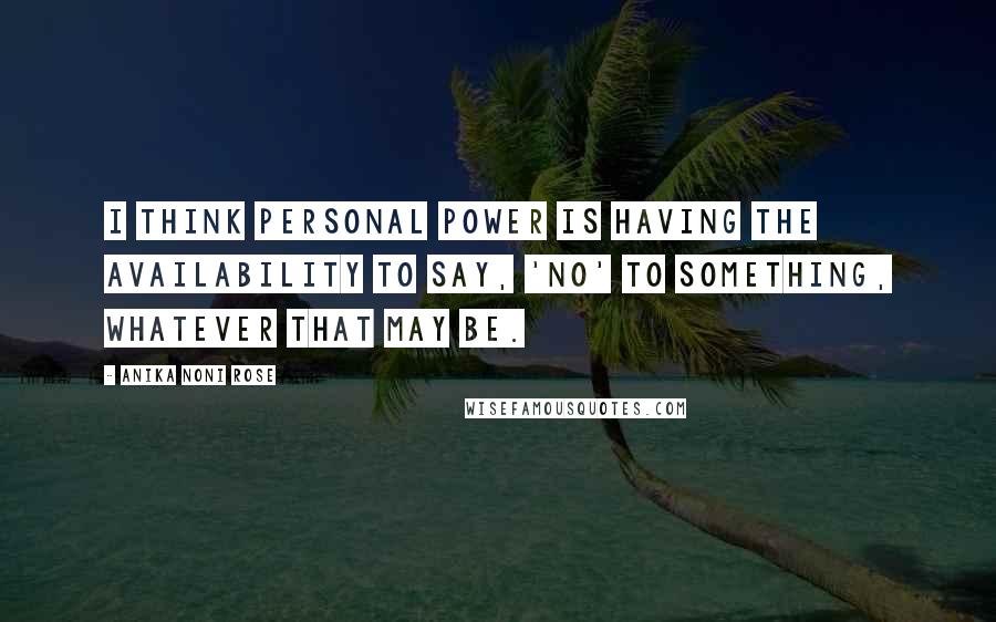 Anika Noni Rose quotes: I think personal power is having the availability to say, 'No' to something, whatever that may be.